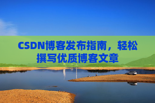 CSDN博客发布指南,轻松撰写优质博客文章 CSDN博客发布指南,轻松撰写优质博客文章
